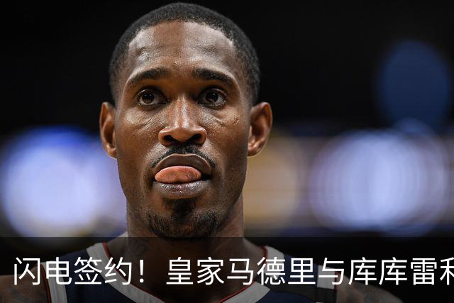 闪电签约！皇家马德里与库库雷利亚达成全面协议：西甲格局或将被重新洗牌